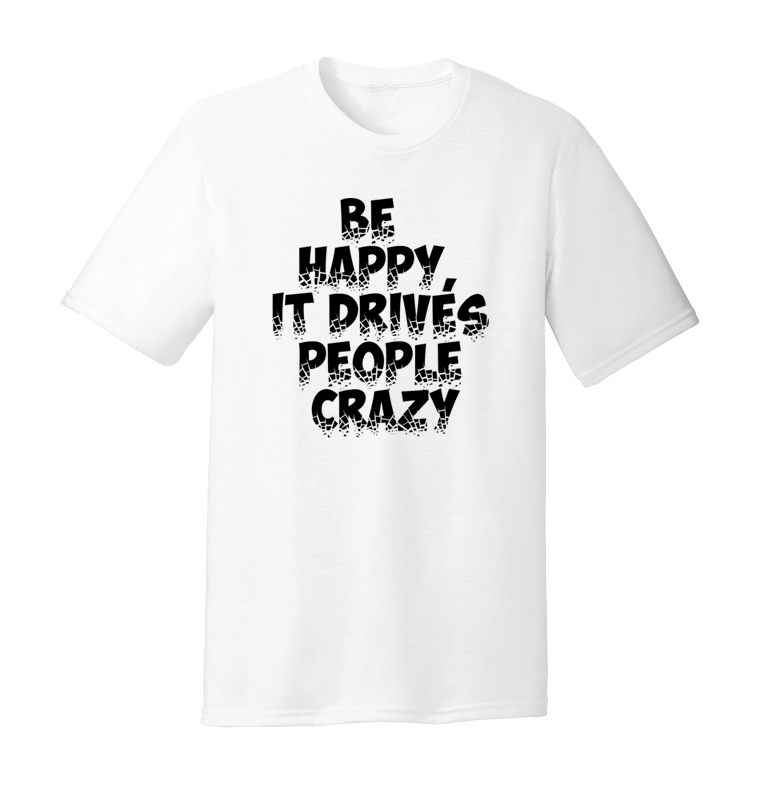 BE HAPPY, IT DRIVES PEOPLE CRAZY T-SHIRT
